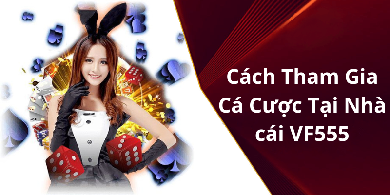 Cách Tham Gia Cá Cược Tại Nhà cái VF555